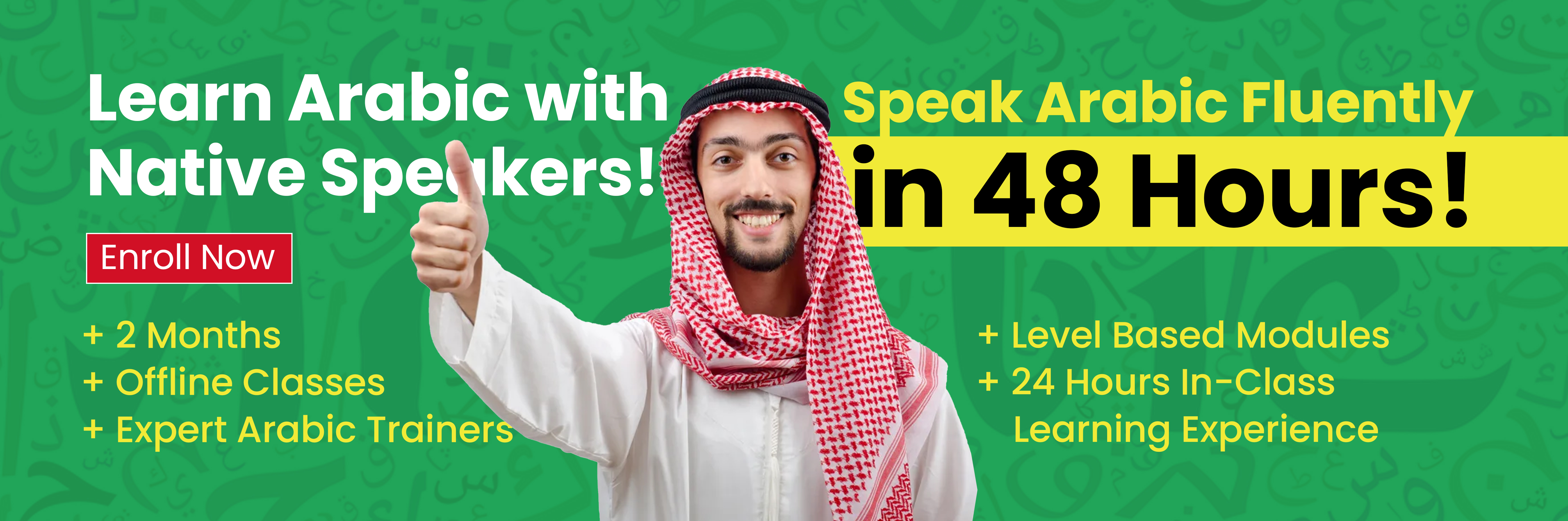 Speak Arabic Fluently in 48 Hours!   📅 2 Months 🏫 Offline Classes 👨‍🏫 Expert Arabic Trainers 📚 Level Based Modules ⏰ 24 Hours In-Class Learning Experience